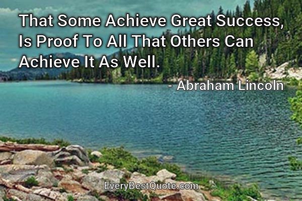 That Some Achieve Great Success, Is Proof To All That Others Can Achieve It As Well. - Abraham Lincoln