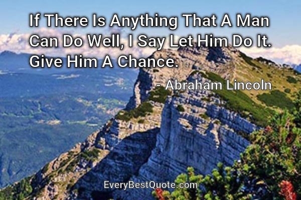 If There Is Anything That A Man Can Do Well, I Say Let Him Do It. Give Him A Chance. - Abraham Lincoln