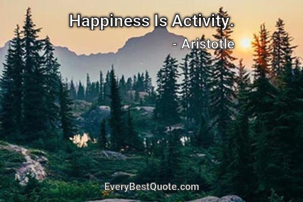 Happiness Is Activity. - Aristotle