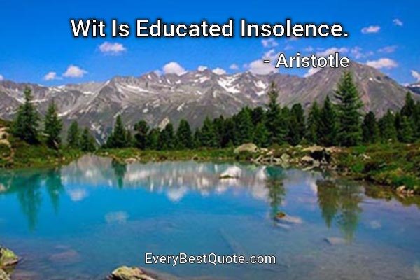 Wit Is Educated Insolence. - Aristotle