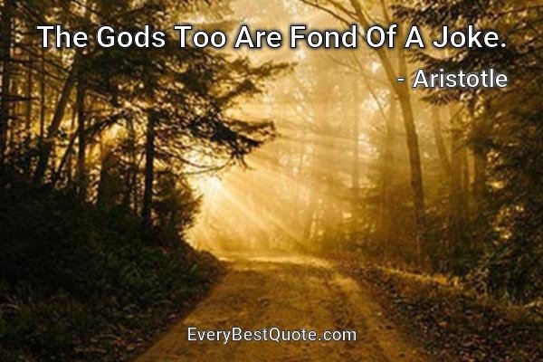 The Gods Too Are Fond Of A Joke. - Aristotle