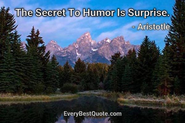 The Secret To Humor Is Surprise. - Aristotle