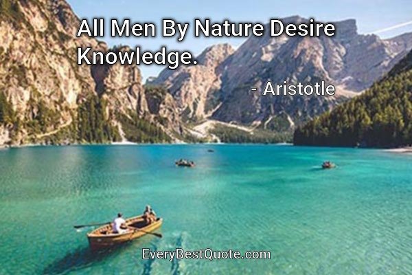 All Men By Nature Desire Knowledge. - Aristotle