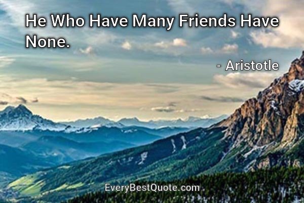 He Who Have Many Friends Have None. - Aristotle