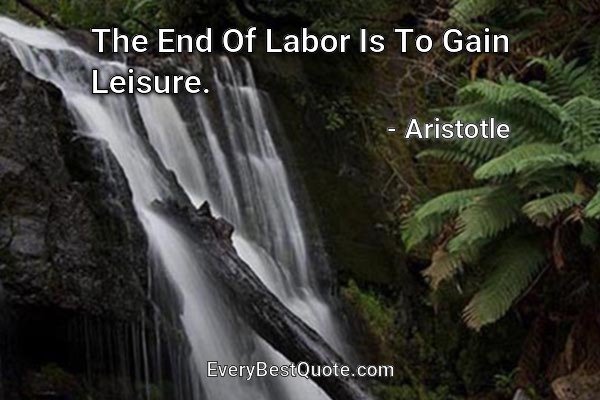 The End Of Labor Is To Gain Leisure. - Aristotle
