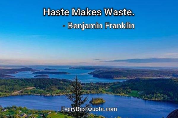 Haste Makes Waste. - Benjamin Franklin