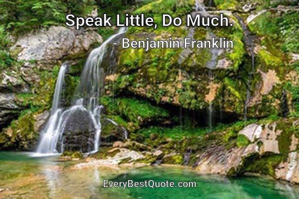 Speak Little, Do Much. - Benjamin Franklin