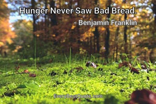 Hunger Never Saw Bad Bread. - Benjamin Franklin