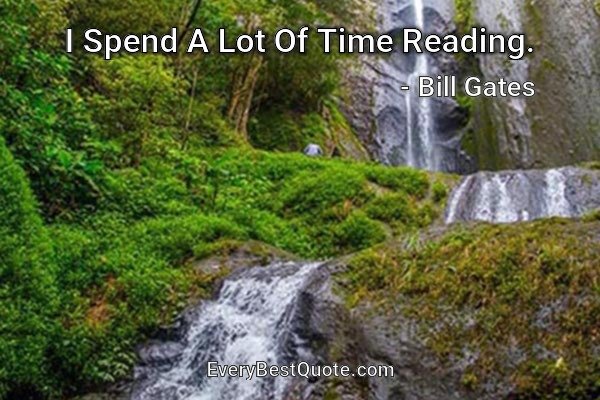 I Spend A Lot Of Time Reading. - Bill Gates