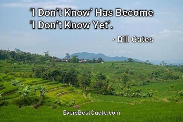 ‘i Don’t Know’ Has Become ‘i Don’t Know Yet’. - Bill Gates