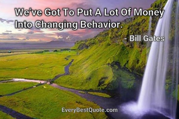 We’ve Got To Put A Lot Of Money Into Changing Behavior. - Bill Gates