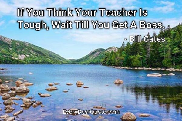 If You Think Your Teacher Is Tough, Wait Till You Get A Boss. - Bill Gates