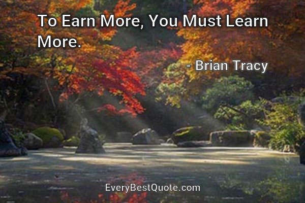 To Earn More, You Must Learn More. - Brian Tracy