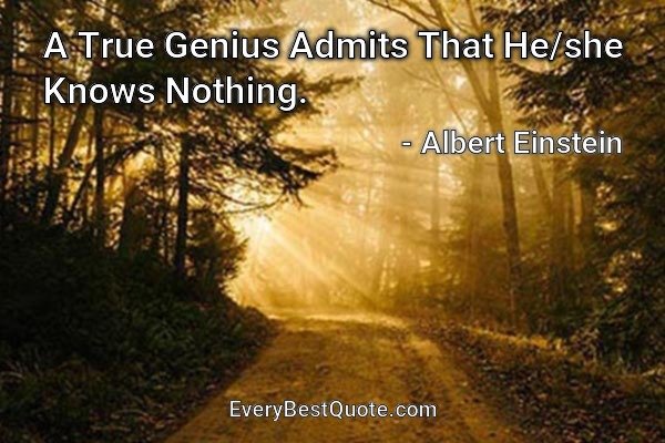 A True Genius Admits That He/she Knows Nothing. - Albert Einstein