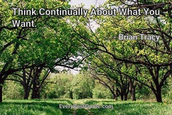 Think Continually About What You Want. - Brian Tracy