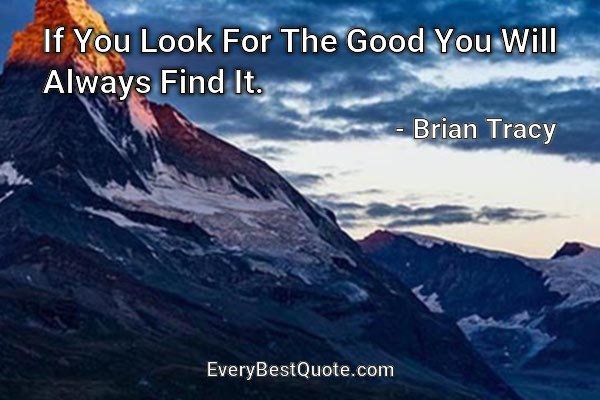 If You Look For The Good You Will Always Find It. - Brian Tracy