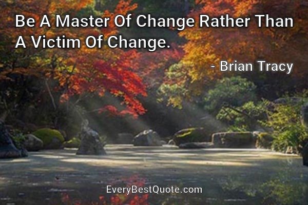 Be A Master Of Change Rather Than A Victim Of Change. - Brian Tracy