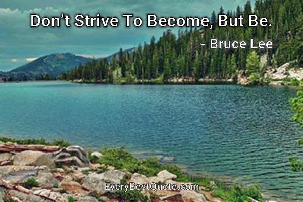 Don’t Strive To Become, But Be. - Bruce Lee