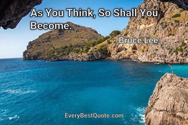 As You Think, So Shall You Become. - Bruce Lee