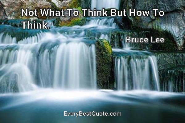 Not What To Think But How To Think. - Bruce Lee