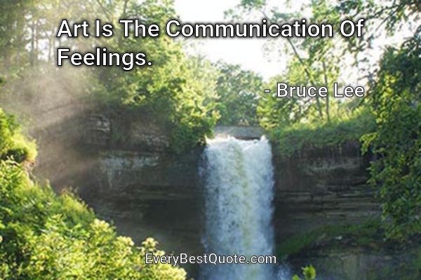 Art Is The Communication Of Feelings. - Bruce Lee