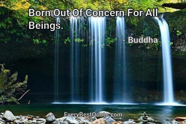 Born Out Of Concern For All Beings. - Buddha