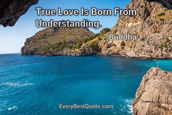 True Love Is Born From Understanding. - Buddha