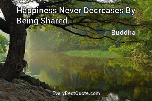 Happiness Never Decreases By Being Shared. - Buddha