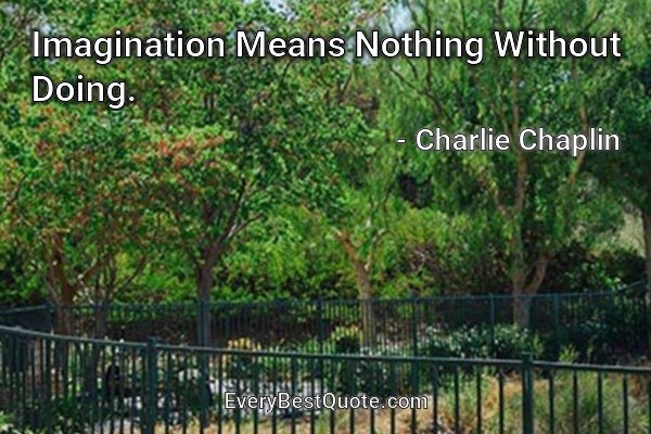 Imagination Means Nothing Without Doing. - Charlie Chaplin