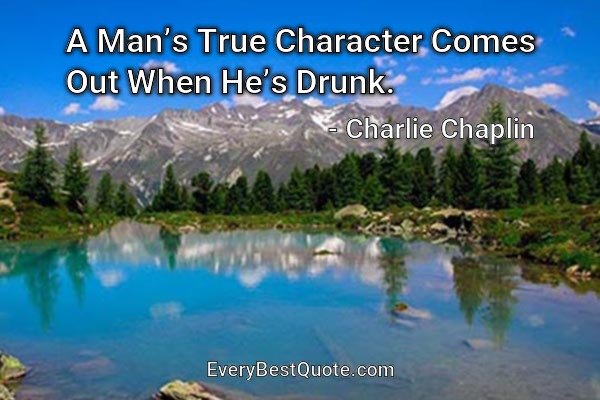 A Man’s True Character Comes Out When He’s Drunk. - Charlie Chaplin