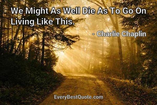 We Might As Well Die As To Go On Living Like This. - Charlie Chaplin