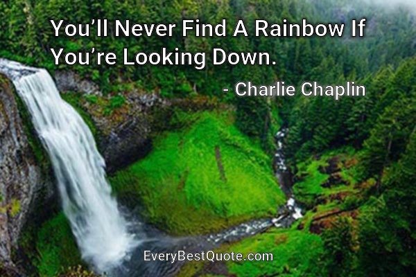 You’ll Never Find A Rainbow If You’re Looking Down. - Charlie Chaplin