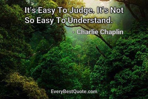 It’s Easy To Judge. It’s Not So Easy To Understand. - Charlie Chaplin