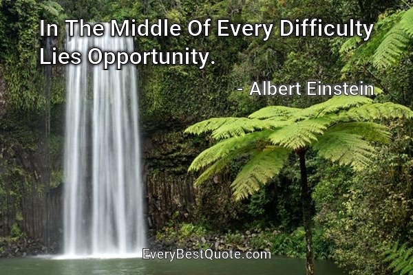 In The Middle Of Every Difficulty Lies Opportunity. - Albert Einstein