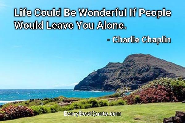 Life Could Be Wonderful If People Would Leave You Alone. - Charlie Chaplin