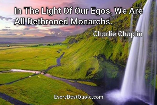 In The Light Of Our Egos, We Are All Dethroned Monarchs. - Charlie Chaplin