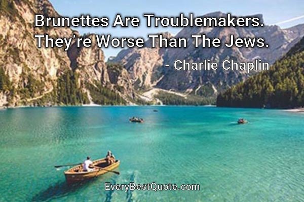 Brunettes Are Troublemakers. They’re Worse Than The Jews. - Charlie Chaplin