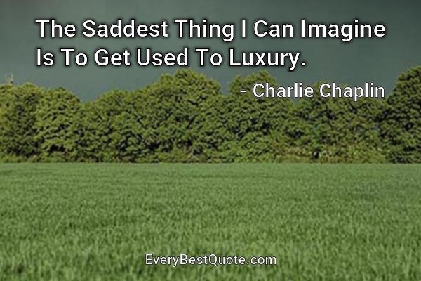 The Saddest Thing I Can Imagine Is To Get Used To Luxury. - Charlie Chaplin