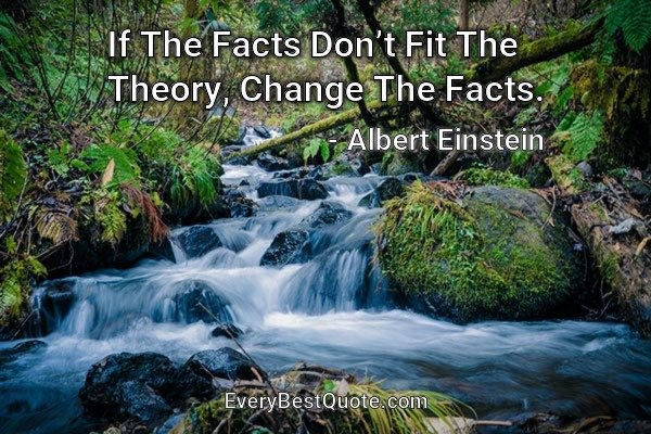 If The Facts Don’t Fit The Theory, Change The Facts. - Albert Einstein