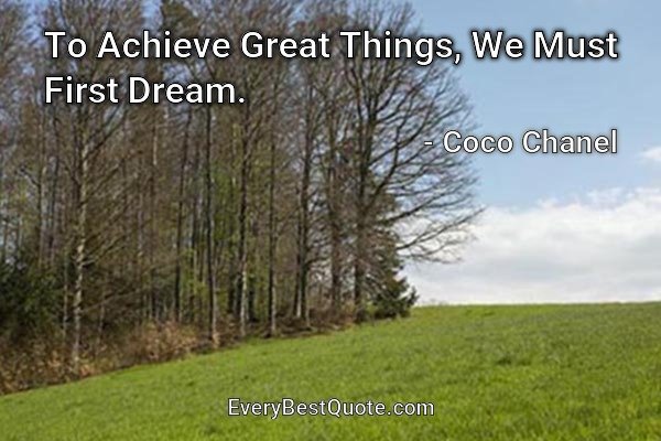 To Achieve Great Things, We Must First Dream. - Coco Chanel
