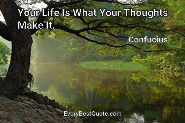 Your Life Is What Your Thoughts Make It. - Confucius