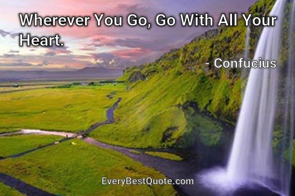 Wherever You Go, Go With All Your Heart. - Confucius