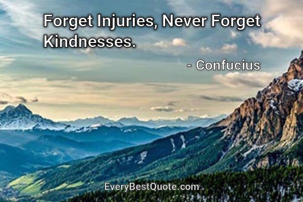 Forget Injuries, Never Forget Kindnesses. - Confucius