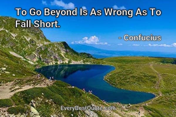 To Go Beyond Is As Wrong As To Fall Short. - Confucius