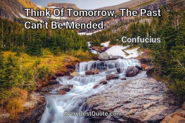 Think Of Tomorrow, The Past Can’t Be Mended. - Confucius