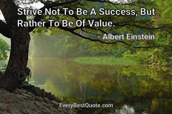 Strive Not To Be A Success, But Rather To Be Of Value. - Albert Einstein