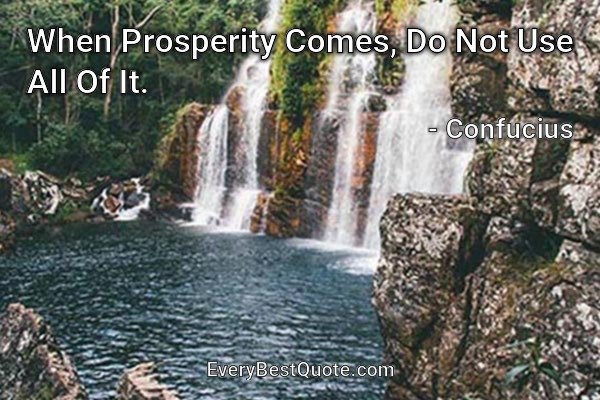 When Prosperity Comes, Do Not Use All Of It. - Confucius