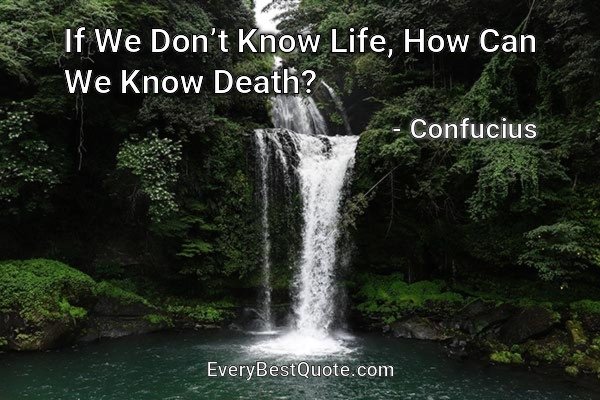 If We Don’t Know Life, How Can We Know Death? - Confucius