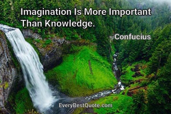 Imagination Is More Important Than Knowledge. - Confucius