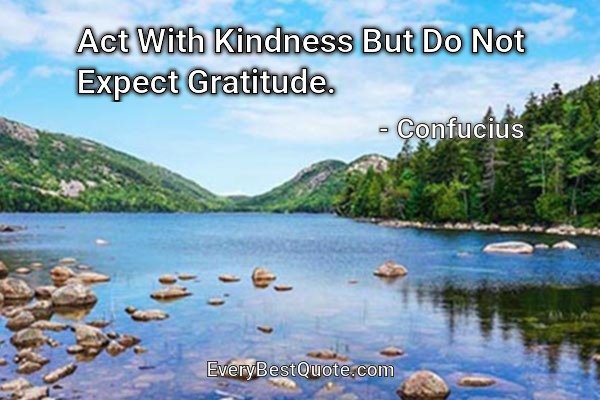 Act With Kindness But Do Not Expect Gratitude. - Confucius